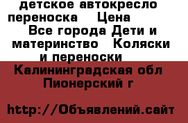 детское автокресло (переноска) › Цена ­ 1 500 - Все города Дети и материнство » Коляски и переноски   . Калининградская обл.,Пионерский г.